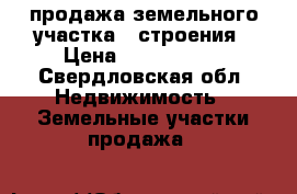продажа земельного участка   строения › Цена ­ 1 600 000 - Свердловская обл. Недвижимость » Земельные участки продажа   